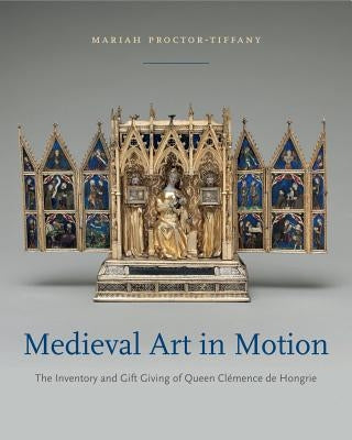 Medieval Art in Motion: The Inventory and Gift Giving of Queen Clémence de Hongrie by Proctor-Tiffany, Mariah