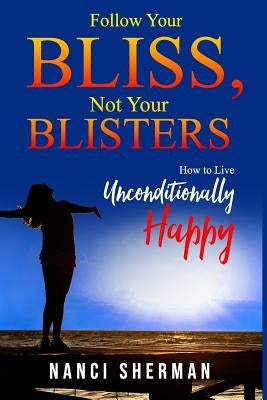 Follow Your Bliss, Not Your Blisters: How to Live Unconditionally Happy by Sherman, Nanci
