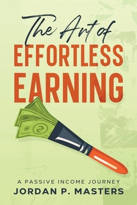 The Art of Effortless Earning: A Passive Income Journey by Masters, Jordan P.