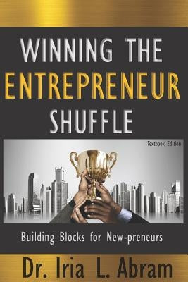Winning the Entrepreneur Shuffle: Building Blocks for New-Preneurs by Abram, Iria L.
