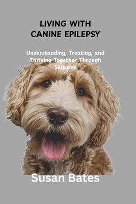 Living with Canine Epilepsy: Understanding, Treating, and Thriving Together Through Seizures by Bates, Susan