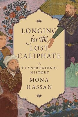 Longing for the Lost Caliphate: A Transregional History by Hassan, Mona
