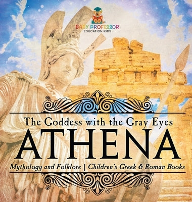 Athena: The Goddess with the Gray Eyes - Mythology and Folklore Children's Greek & Roman Books by Baby Professor