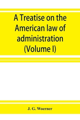 A treatise on the American law of administration (Volume I) by G. Woerner, J.