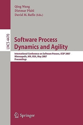 Software Process Dynamics and Agility: International Conference on Software Process, Icsp 2007, Minneapolis, Mn, Usa, May 19-20, 2007, Proceedings by Wang, Qing