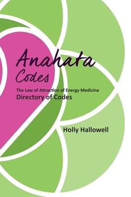 The Anahata Codes: The Law of Attraction of Energy Medicine Directory of Codes by Hallowell, Holly