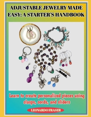 Adjustable Jewelry Made Easy: A STARTER'S HANDBOOK : Learn to create personalized pieces using clasps, cords, and sliders by Fraser, Leonardo