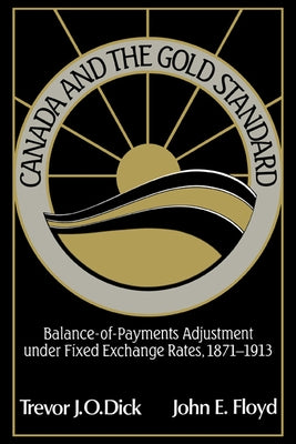 Canada and the Gold Standard: Balance of Payments Adjustment Under Fixed Exchange Rates, 1871 1913 by Dick, Trevor J. O.