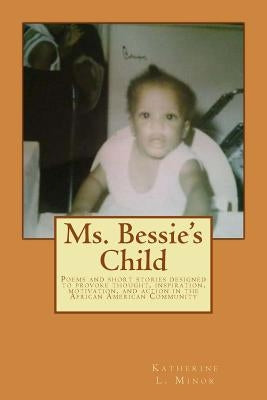 Ms. Bessie's Child: Poems and short stories designed to provoke thought, inspiration, motivation, and action in the African American Commu by Minor, Katherine L.