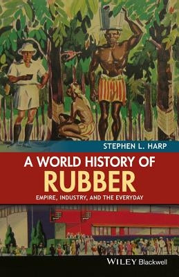 A World History of Rubber: Empire, Industry, and the Everyday by Harp, Stephen L.