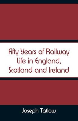 Fifty Years of Railway Life in England, Scotland and Ireland by Tatlow, Joseph