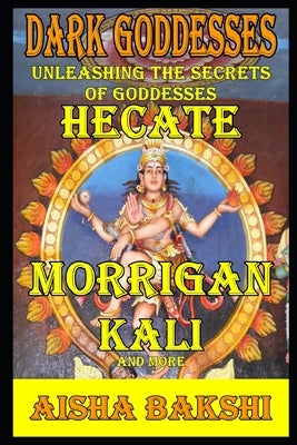 Dark Goddesses Unleashing the Secrets of Goddesses Hecate, Morrigan, Kali, and More by Bakshi, Aisha