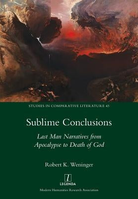 Sublime Conclusions: Last Man Narratives from Apocalypse to Death of God by Weninger, Robert K.
