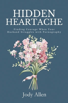 Hidden Heartache: Finding Courage When Your Husband Struggles with Pornography by Allen, Jody