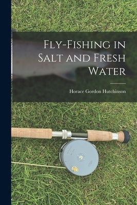 Fly-fishing in Salt and Fresh Water by Hutchinson, Horace Gordon
