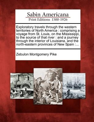 Exploratory Travels Through the Western Territories of North America: Comprising a Voyage from St. Louis, on the Mississippi, to the Source of That Ri by Pike, Zebulon Montgomery