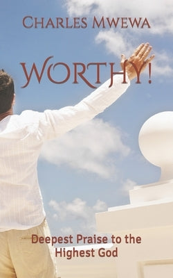 Worthy!: Deepest Praise to the Highest God by Mwewa, Charles