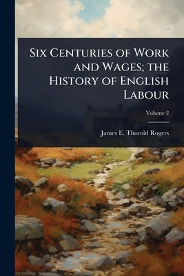 Six Centuries of Work and Wages; the History of English Labour by Rogers, James E. Thorold 1823-1890