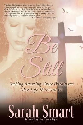 Be Still: Seeking Amazing Grace Within the Mess Life Throws at Us by Smart, Sarah