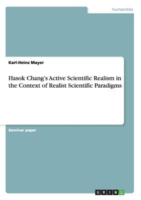 Hasok Chang's Active Scientific Realism in the Context of Realist Scientific Paradigms by Mayer, Karl-Heinz