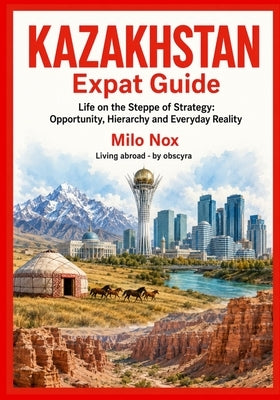 Kazakhstan Expat Guide: Life on the Steppe of Strategy: Opportunity, Hierarchy and Everyday Reality by Nox, Milo