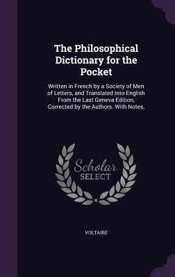 The Philosophical Dictionary for the Pocket: Written in French by a Society of Men of Letters, and Translated Into English From the Last Geneva Editio by Voltaire