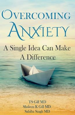 Overcoming Anxiety: A Single Idea Can Make a Difference by Gill MD, Shaleen K.