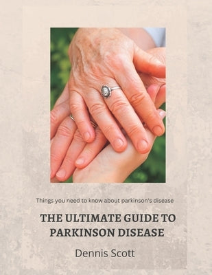 The Ultimate Guide to Parkinson's Disease: Things you need to know about parkinson's disease by Scott, Dennis