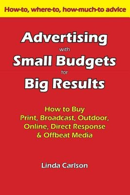 Advertising with Small Budgets for Big Results: How to Buy Print, Broadcast, Outdoor, Online, Direct Response & Offbeat Media by Carlson, Linda C.
