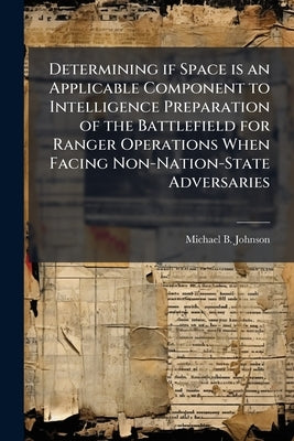 Determining if Space is an Applicable Component to Intelligence Preparation of the Battlefield for Ranger Operations When Facing Non-Nation-State Adve by Johnson, Michael B.