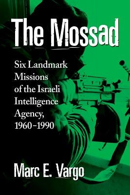 The Mossad: Six Landmark Missions of the Israeli Intelligence Agency, 1960-1990 by Vargo, Marc E.