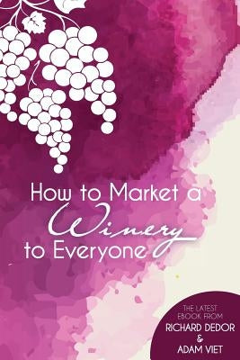 How to Market Your Winery to Everyone: Tips and Tricks to Market Your Winery to Millennials, Boomers, and Everyone In-Between by Viet, Adam