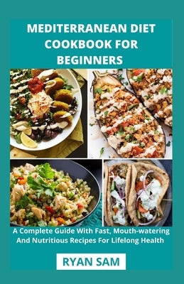Mediterranean Diet Cookbook For Beginners: A Complete Guide With Fast, Mouth-watering And Nutritious Recipes For Lifelong Health by Ryan Sam