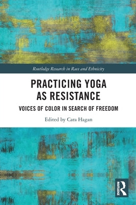 Practicing Yoga as Resistance: Voices of Color in Search of Freedom by Hagan, Cara