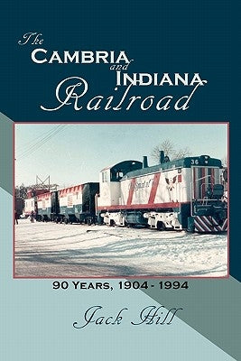The Cambria and Indiana Railroad: 90 Years, 1904 - 1994 by Hill, Jack
