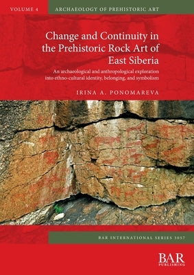 Change and Continuity in the Prehistoric Rock Art of East Siberia: An archaeological and anthropological exploration into ethno-cultural identity, bel by Ponomareva, Irina A.