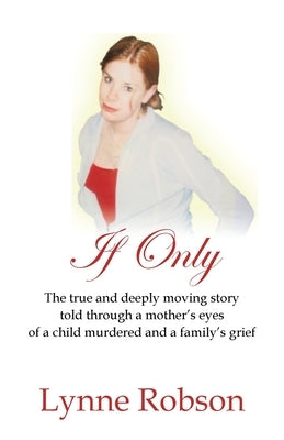 If Only: The True and Deeply Moving Story Told Through a Mother's Eyes of a Child Murdered and a Family's Grief. by Robson, Lynne