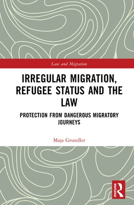 Irregular Migration, Refugee Status and the Law: Protection from Dangerous Migratory Journeys by Grundler, Maja