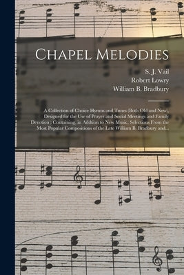Chapel Melodies: a Collection of Choice Hymns and Tunes (both Old and New), Designed for the Use of Prayer and Social Meetings and Fami by Vail, S. J. (Silas Jones) 1818-1884