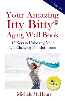 Your Amazing Itty Bitty(R) Aging Well Book: 15 Keys to Unlocking Your Life-Changing Transformation by McHenry, Michele