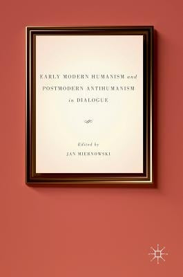 Early Modern Humanism and Postmodern Antihumanism in Dialogue by Miernowski, Jan