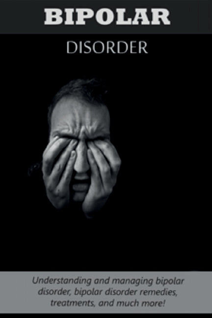Bipolar Disorder: Understanding and managing bipolar disorder, bipolar disorder remedies, treatments, and much more! by Reed, Jeremy