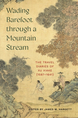 Wading Barefoot Through a Mountain Stream: The Travel Diaries of Xu Xiake (1587-1641) by Hargett, James M.