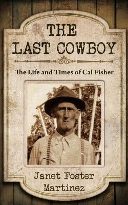 The Last Cowboy: The Life and Times of Cal Fisher by Martinez, Janet Foster