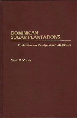 Dominican Sugar Plantations: Production and Foreign Labor Integration by Murphy, Martin F.