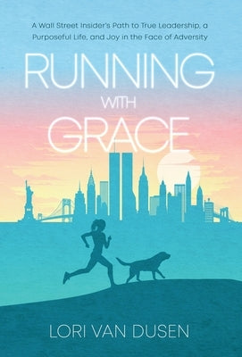Running with Grace: A Wall Street Insider's Path to True Leadership, a Purposeful Life, and Joy in the Face of Adversity by Van Dusen, Lori