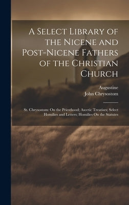 A Select Library of the Nicene and Post-Nicene Fathers of the Christian Church: St. Chrysostom: On the Priesthood; Ascetic Treatises; Select Homilies by Chrysostom, John