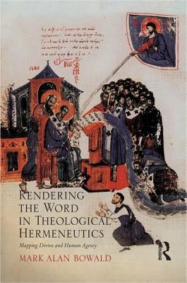 Rendering the Word in Theological Hermeneutics: Mapping Divine and Human Agency by Bowald, Mark Alan