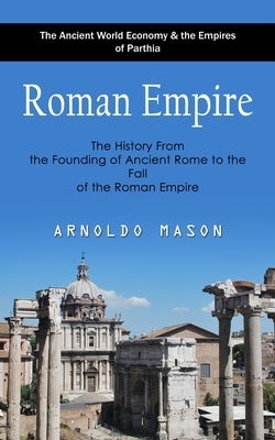 Roman Empire: The Ancient World Economy & the Empires of Parthia (The History From the Founding of Ancient Rome to the Fall of the Roman Empire) by Mason, Arnoldo