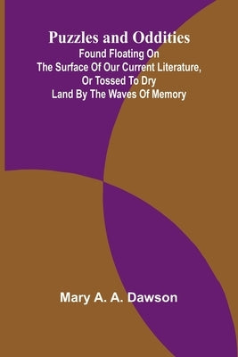Puzzles and oddities: Found floating on the surface of our current literature, or tossed to dry land by the waves of memory by A. a. Dawson, Mary